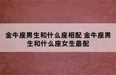 金牛座男生和什么座相配 金牛座男生和什么座女生最配